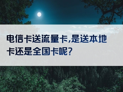 电信卡送流量卡，是送本地卡还是全国卡呢？