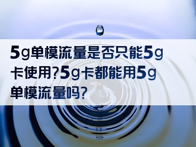 5g单模流量是否只能5g卡使用？5g卡都能用5g单模流量吗？