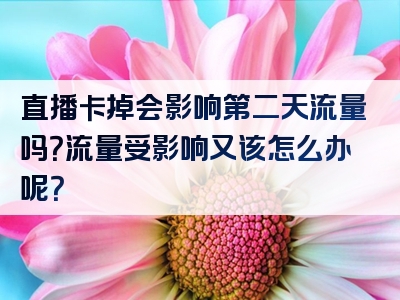 直播卡掉会影响第二天流量吗？流量受影响又该怎么办呢？