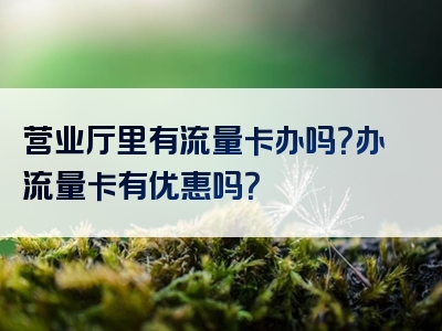 营业厅里有流量卡办吗？办流量卡有优惠吗？