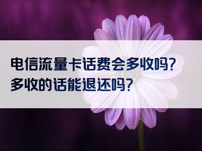 电信流量卡话费会多收吗？多收的话能退还吗？