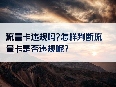 流量卡违规吗？怎样判断流量卡是否违规呢？