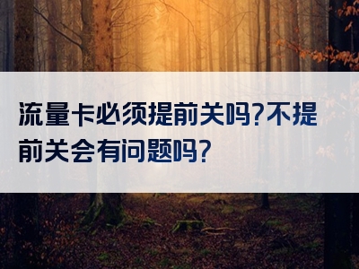 流量卡必须提前关吗？不提前关会有问题吗？