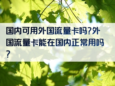 国内可用外国流量卡吗？外国流量卡能在国内正常用吗？