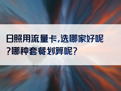 日照用流量卡，选哪家好呢？哪种套餐划算呢？
