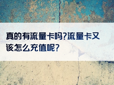 真的有流量卡吗？流量卡又该怎么充值呢？
