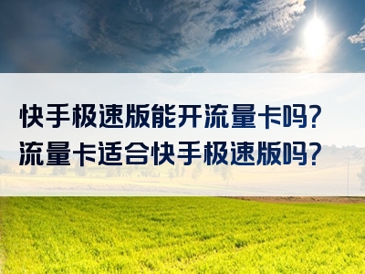 快手极速版能开流量卡吗？流量卡适合快手极速版吗？
