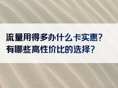 流量用得多办什么卡实惠？有哪些高性价比的选择？