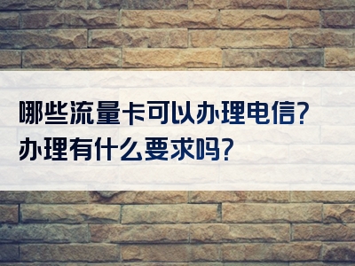 哪些流量卡可以办理电信？办理有什么要求吗？