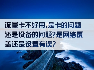 流量卡不好用，是卡的问题还是设备的问题？是网络覆盖还是设置有误？