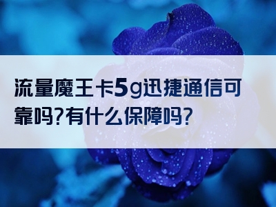 流量魔王卡5g迅捷通信可靠吗？有什么保障吗？
