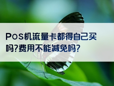 Pos机流量卡都得自己买吗？费用不能减免吗？