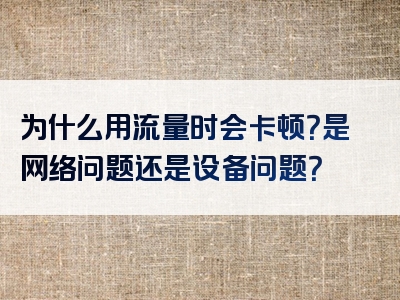 为什么用流量时会卡顿？是网络问题还是设备问题？