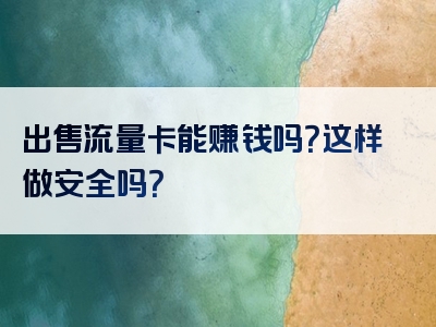 出售流量卡能赚钱吗？这样做安全吗？