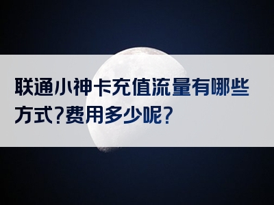 联通小神卡充值流量有哪些方式？费用多少呢？