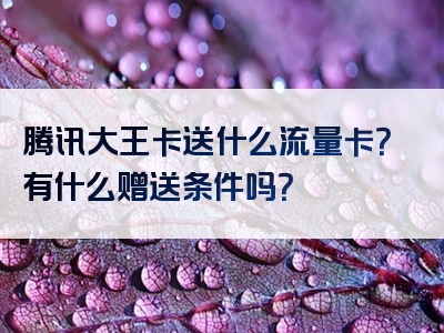 腾讯大王卡送什么流量卡？有什么赠送条件吗？
