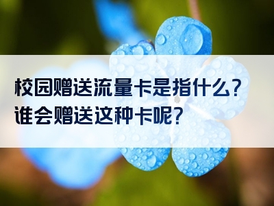 校园赠送流量卡是指什么？谁会赠送这种卡呢？