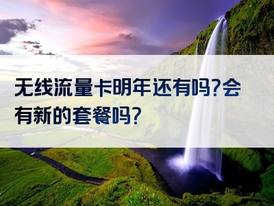 无线流量卡明年还有吗？会有新的套餐吗？