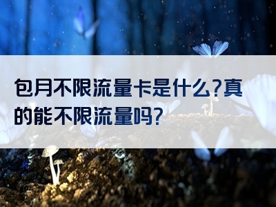 包月不限流量卡是什么？真的能不限流量吗？