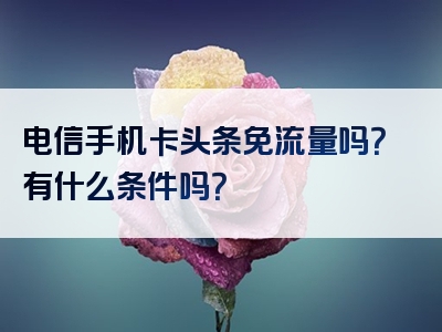 电信手机卡头条免流量吗？有什么条件吗？