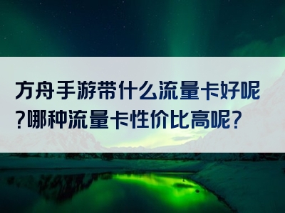 方舟手游带什么流量卡好呢？哪种流量卡性价比高呢？
