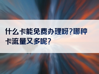 什么卡能免费办理呀？哪种卡流量又多呢？