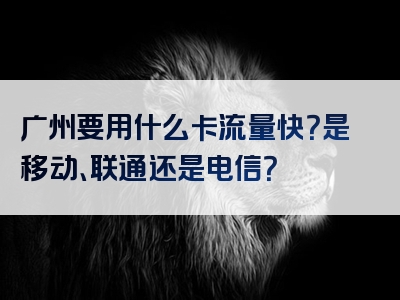 广州要用什么卡流量快？是移动、联通还是电信？