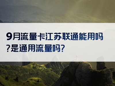 9月流量卡江苏联通能用吗？是通用流量吗？