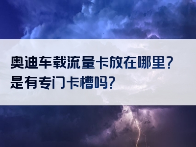 奥迪车载流量卡放在哪里？是有专门卡槽吗？
