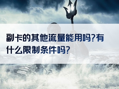 副卡的其他流量能用吗？有什么限制条件吗？