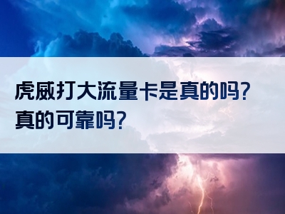 虎威打大流量卡是真的吗？真的可靠吗？