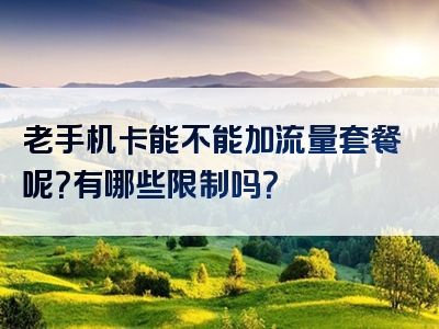 老手机卡能不能加流量套餐呢？有哪些限制吗？