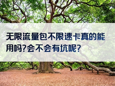 无限流量包不限速卡真的能用吗？会不会有坑呢？