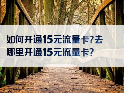 如何开通15元流量卡？去哪里开通15元流量卡？