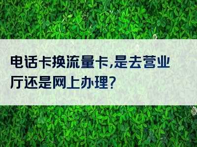 电话卡换流量卡，是去营业厅还是网上办理？