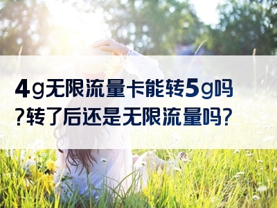 4g无限流量卡能转5g吗？转了后还是无限流量吗？