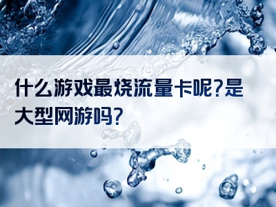 什么游戏最烧流量卡呢？是大型网游吗？