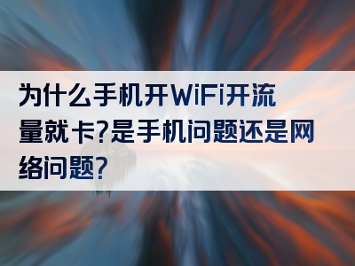 为什么手机开WiFi开流量就卡？是手机问题还是网络问题？