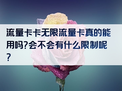 流量卡卡无限流量卡真的能用吗？会不会有什么限制呢？
