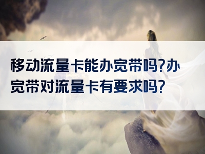 移动流量卡能办宽带吗？办宽带对流量卡有要求吗？