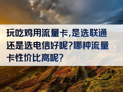 玩吃鸡用流量卡，是选联通还是选电信好呢？哪种流量卡性价比高呢？