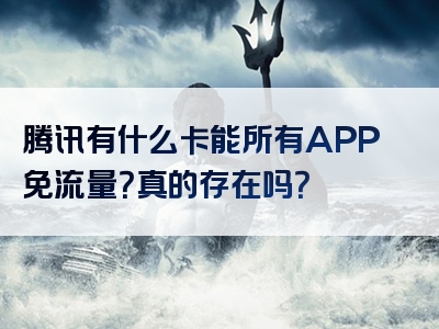 腾讯有什么卡能所有APP免流量？真的存在吗？
