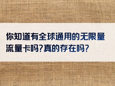你知道有全球通用的无限量流量卡吗？真的存在吗？