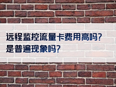 远程监控流量卡费用高吗？是普遍现象吗？
