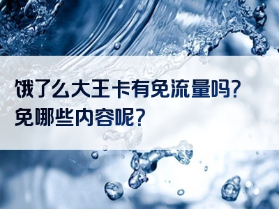 饿了么大王卡有免流量吗？免哪些内容呢？