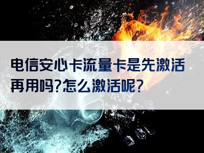 电信安心卡流量卡是先激活再用吗？怎么激活呢？