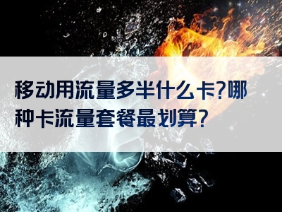 移动用流量多半什么卡？哪种卡流量套餐最划算？