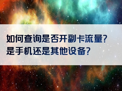 如何查询是否开副卡流量？是手机还是其他设备？