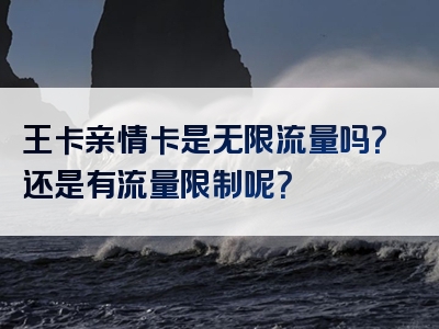 王卡亲情卡是无限流量吗？还是有流量限制呢？