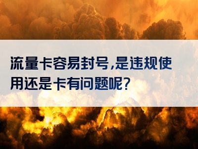 流量卡容易封号，是违规使用还是卡有问题呢？